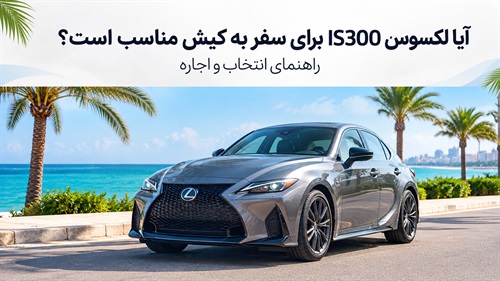 آیا لکسوس IS300 برای سفر به کیش مناسب است؟ راهنمای انتخاب و اجاره