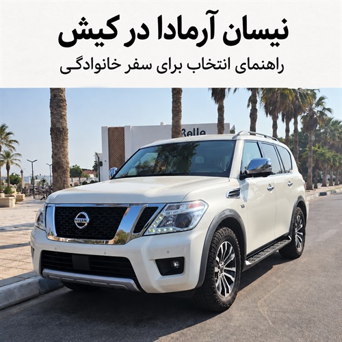 نیسان آرمادا برای سفر خانوادگی به کیش؛ فضای کابین، بار و نکات اجاره