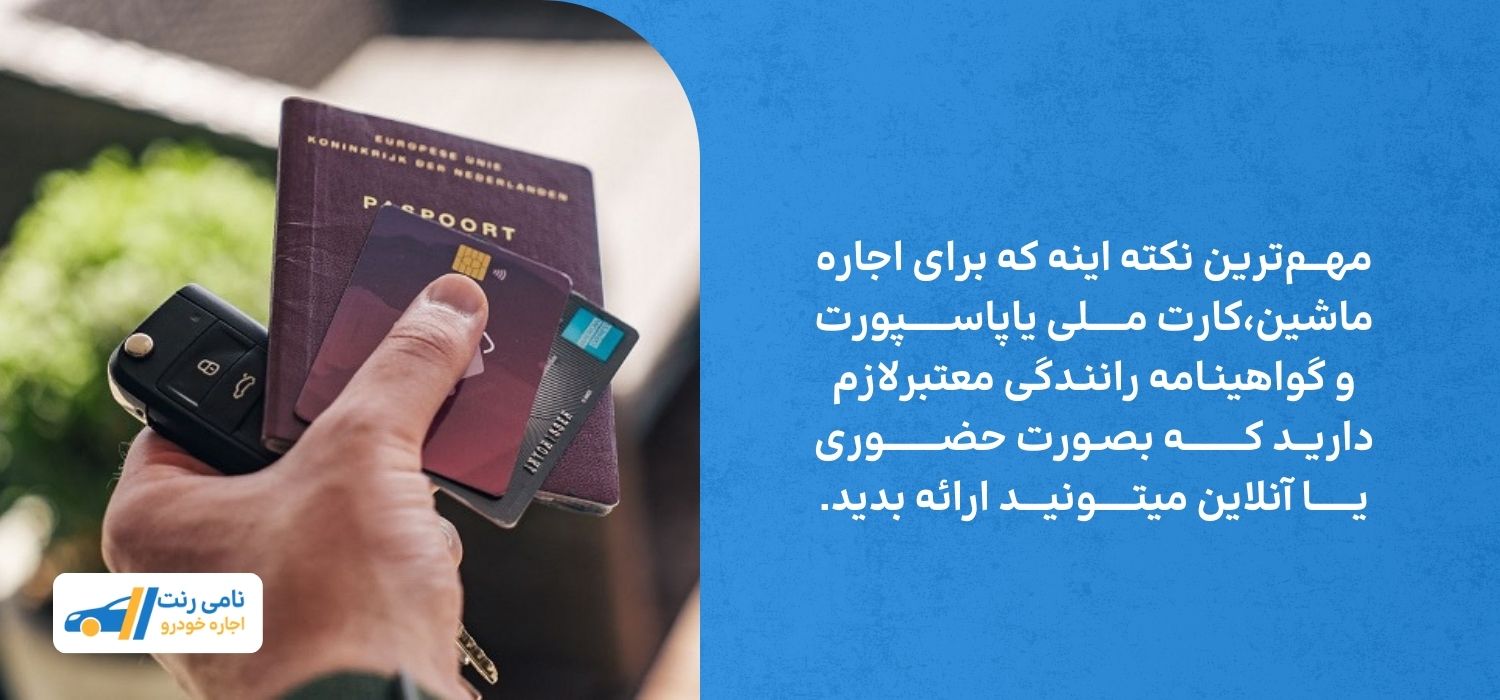 مهـــمترین نکته اینه که برای اجاره ماشین،کارت مــــــلی یاپاســـــــپورت و گواهینـامه راننـدگی معتبرلازم داریــد کــــــــــه بصـورت حضـــــــــوری یـــــــا آنلاین میتــــــونیــــد ارائه بدید.