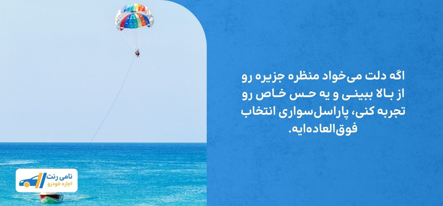 اگه دلت می‌خواد منظره جزیره رو از بــالا ببینــی و یه حــس خــاص رو تجربه کنی، پاراسل‌سواری انتخاب فوق‌العاده‌ایه.
